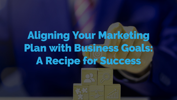 Aligning Your Marketing Plan with Business Goals: A Recipe for Success
