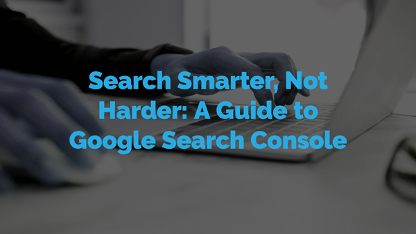 Search Smarter, Not Harder: A Guide to Google Search Console