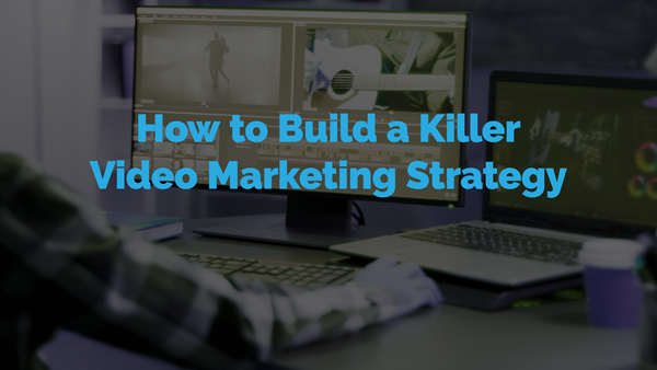 How to Build a Killer Video Marketing Strategy